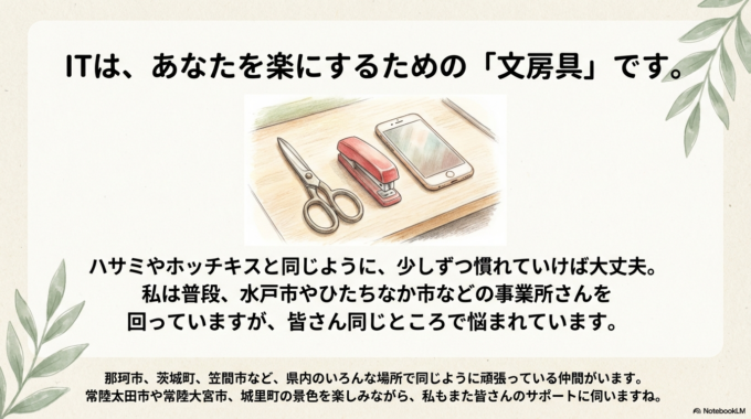 ITは、あなたを楽にするための「道具」にすぎません。 ハサミやホッチキスと同じように、少しずつ慣れていけば大丈夫。